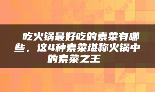  吃火锅最好吃的素菜有哪些，这4种素菜堪称火锅中的素菜之王 