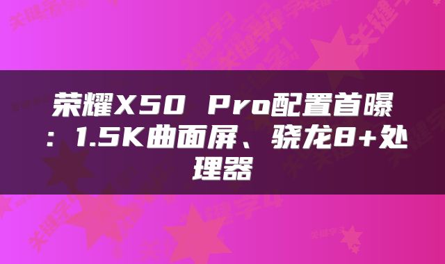 荣耀X50 Pro配置首曝：1.5K曲面屏、骁龙8+处理器