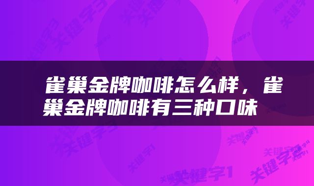  雀巢金牌咖啡怎么样，雀巢金牌咖啡有三种口味 
