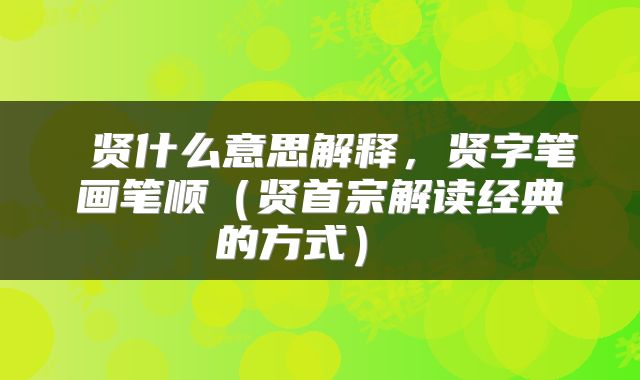  贤什么意思解释，贤字笔画笔顺（贤首宗解读经典的方式） 