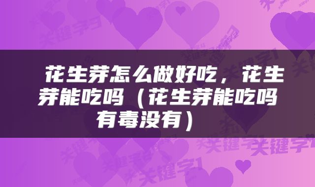  花生芽怎么做好吃，花生芽能吃吗（花生芽能吃吗有毒没有） 