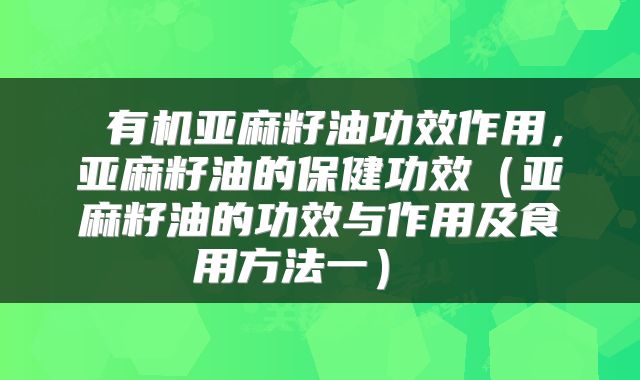  有机亚麻籽油功效作用，亚麻籽油的保健功效（亚麻籽油的功效与作用及食用方法一） 