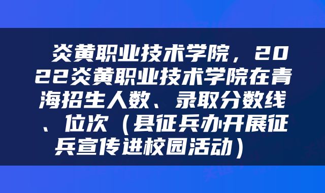  炎黄职业技术学院，2022炎黄职业技术学院在青海招生人数、录取分数线、位次（县征兵办开展征兵宣传进校园活动） 