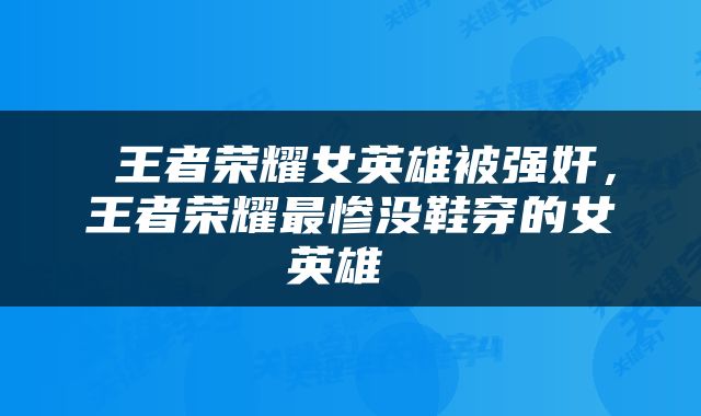  王者荣耀女英雄被强奸，王者荣耀最惨没鞋穿的女英雄 
