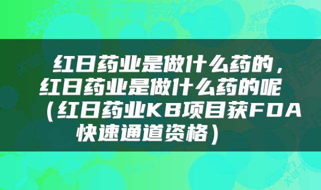  红日药业是做什么药的，红日药业是做什么药的呢（红日药业KB项目获FDA快速通道资格） 
