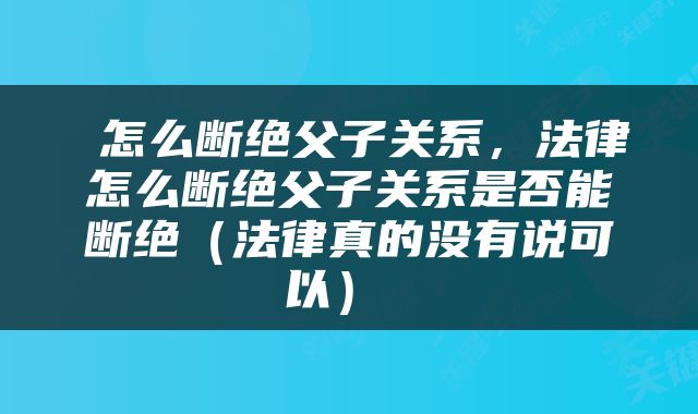  怎么断绝父子关系，法律怎么断绝父子关系是否能断绝（法律真的没有说可以） 
