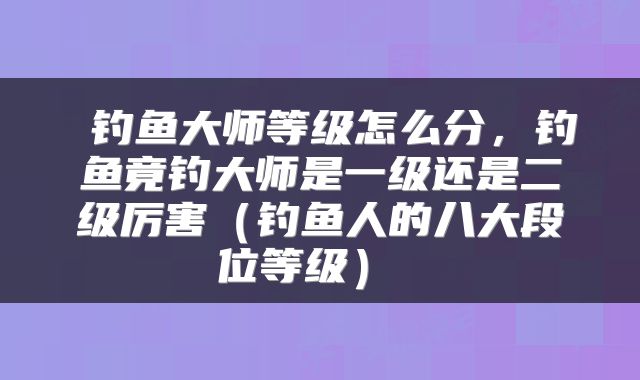  钓鱼大师等级怎么分，钓鱼竟钓大师是一级还是二级厉害（钓鱼人的八大段位等级） 
