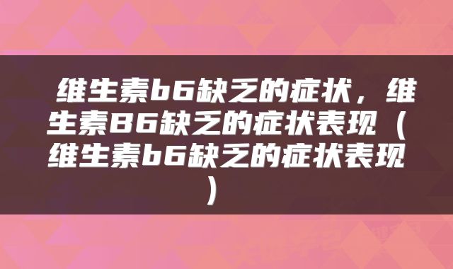  维生素b6缺乏的症状，维生素B6缺乏的症状表现（维生素b6缺乏的症状表现） 
