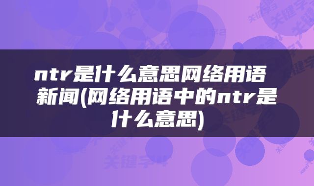 ntr是什么意思网络用语 新闻(网络用语中的ntr是什么意思)
