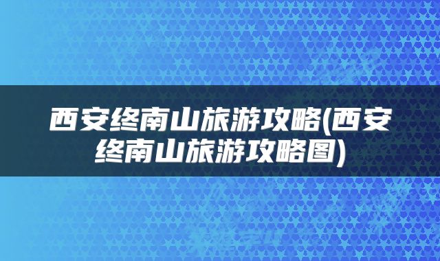 西安终南山旅游攻略(西安终南山旅游攻略图)
