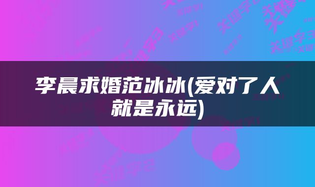 李晨求婚范冰冰(爱对了人就是永远)