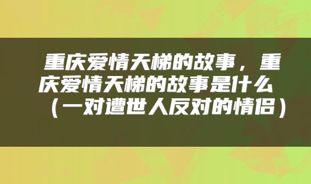  重庆爱情天梯的故事，重庆爱情天梯的故事是什么（一对遭世人反对的情侣） 