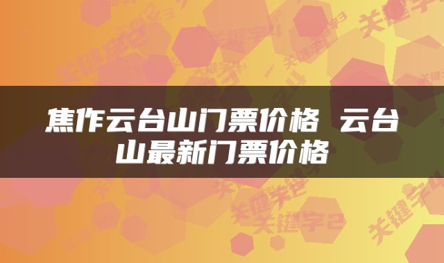 焦作云台山门票价格 云台山最新门票价格