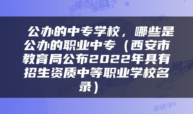  公办的中专学校，哪些是公办的职业中专（西安市教育局公布2022年具有招生资质中等职业学校名录） 