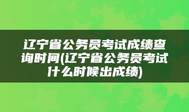 辽宁省公务员考试成绩查询时间(辽宁省公务员考试什么时候出成绩)