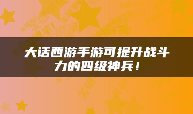 大话西游手游可提升战斗力的四级神兵！