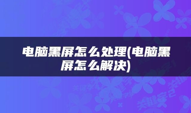 电脑黑屏怎么处理(电脑黑屏怎么解决)