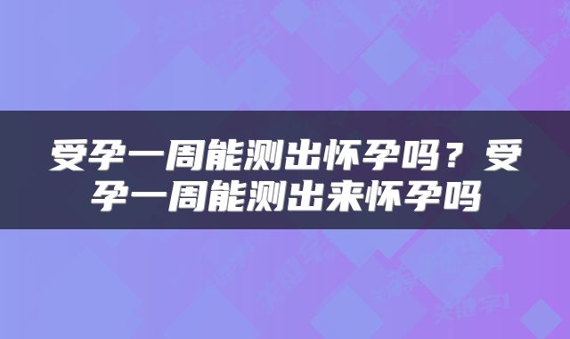 受孕一周能测出怀孕吗？受孕一周能测出来怀孕吗