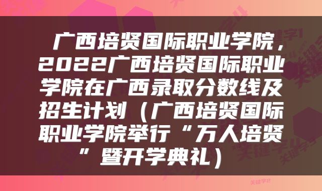  广西培贤国际职业学院，2022广西培贤国际职业学院在广西录取分数线及招生计划（广西培贤国际职业学院举行“万人培贤”暨开学典礼） 
