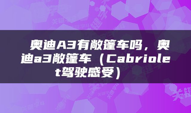  奥迪A3有敞篷车吗，奥迪a3敞篷车（Cabriolet驾驶感受） 