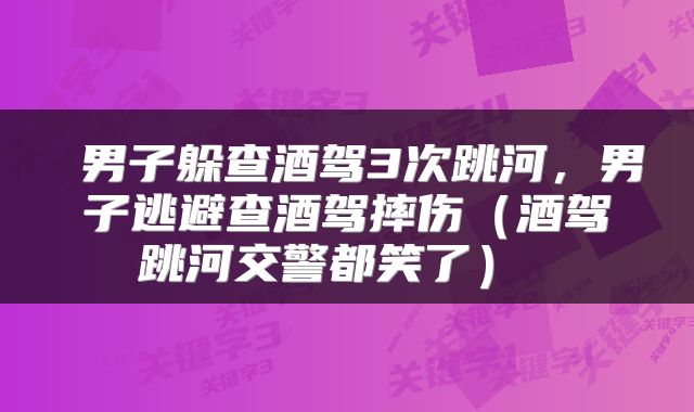  男子躲查酒驾3次跳河，男子逃避查酒驾摔伤（酒驾跳河交警都笑了） 