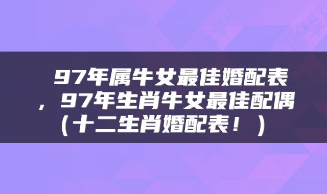  97年属牛女最佳婚配表，97年生肖牛女最佳配偶（十二生肖婚配表！） 