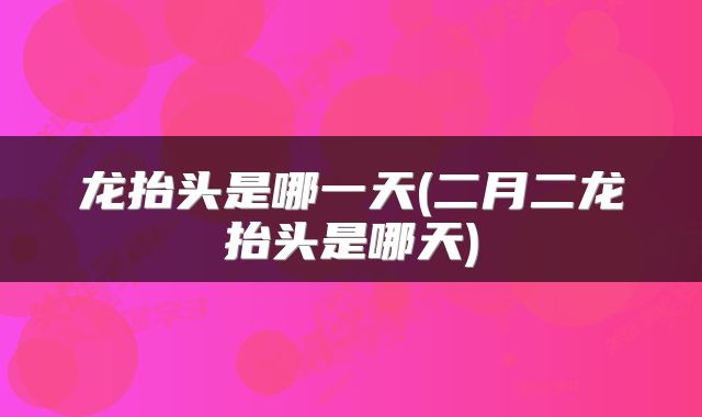 龙抬头是哪一天(二月二龙抬头是哪天)