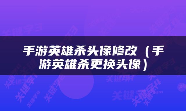 手游英雄杀头像修改（手游英雄杀更换头像）