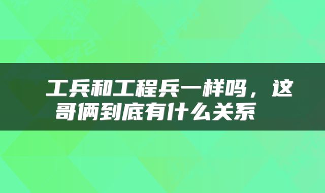  工兵和工程兵一样吗，这哥俩到底有什么关系 