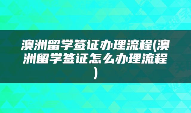 澳洲留学签证办理流程(澳洲留学签证怎么办理流程)