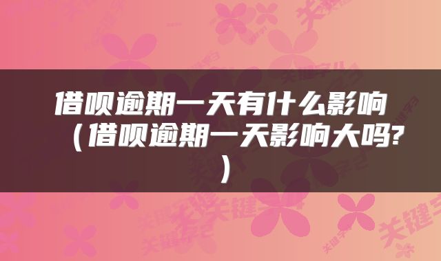 借呗逾期一天有什么影响（借呗逾期一天影响大吗?）