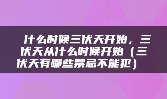 什么时候三伏天开始，三伏天从什么时候开始（三伏天有哪些禁忌不能犯） 