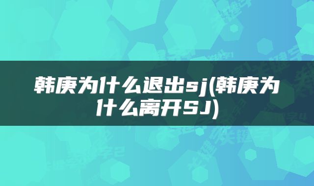 韩庚为什么退出sj(韩庚为什么离开SJ)