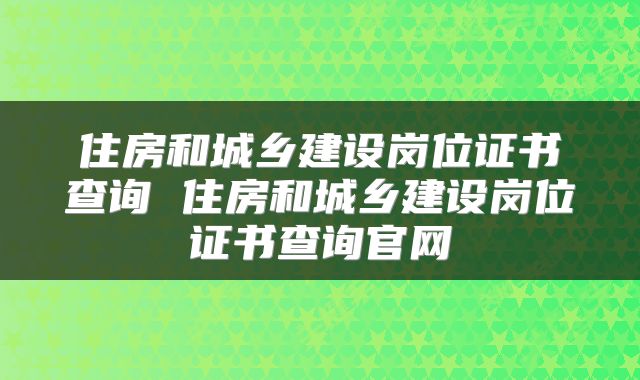 住房和城乡建设岗位证书查询 住房和城乡建设岗位证书查询官网