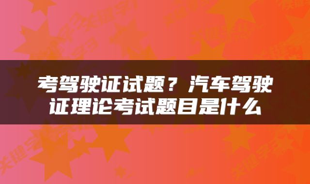 考驾驶证试题？汽车驾驶证理论考试题目是什么