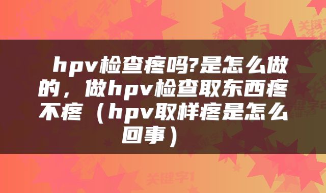  hpv检查疼吗?是怎么做的，做hpv检查取东西疼不疼（hpv取样疼是怎么回事） 