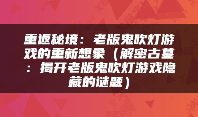 重返秘境：老版鬼吹灯游戏的重新想象（解密古墓：揭开老版鬼吹灯游戏隐藏的谜题）