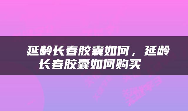  延龄长春胶囊如何，延龄长春胶囊如何购买 