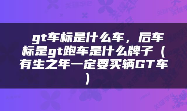  gt车标是什么车，后车标是gt跑车是什么牌子（有生之年一定要买辆GT车） 