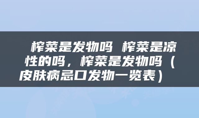  榨菜是发物吗 榨菜是凉性的吗，榨菜是发物吗（皮肤病忌口发物一览表） 