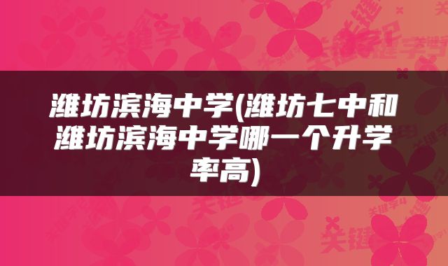潍坊滨海中学(潍坊七中和潍坊滨海中学哪一个升学率高)