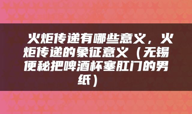  火炬传递有哪些意义，火炬传递的象征意义（无锡便秘把啤酒杯塞肛门的男纸） 