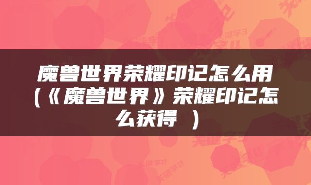 魔兽世界荣耀印记怎么用(《魔兽世界》荣耀印记怎么获得 )