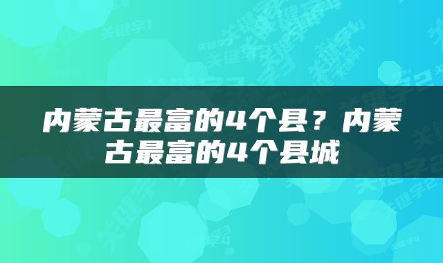 内蒙古最富的4个县？内蒙古最富的4个县城