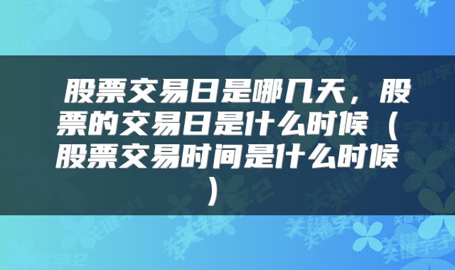  股票交易日是哪几天，股票的交易日是什么时候（股票交易时间是什么时候） 