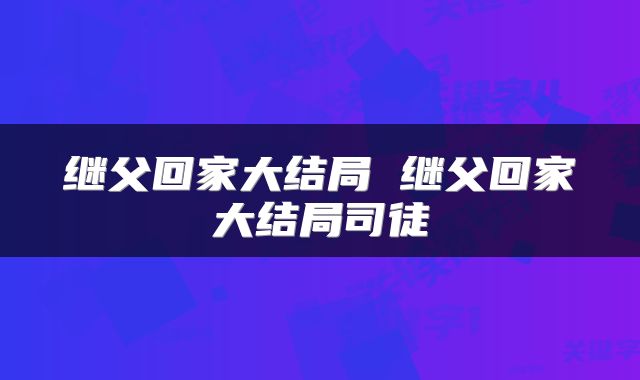 继父回家大结局 继父回家大结局司徒