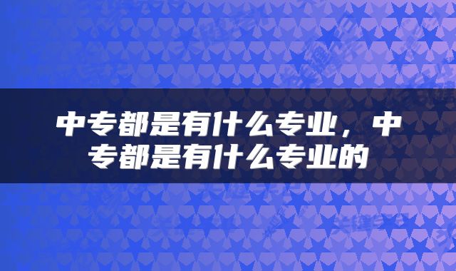 中专都是有什么专业，中专都是有什么专业的