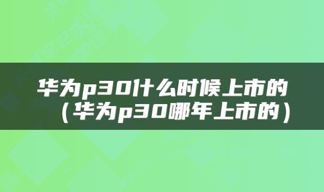 华为p30什么时候上市的（华为p30哪年上市的）