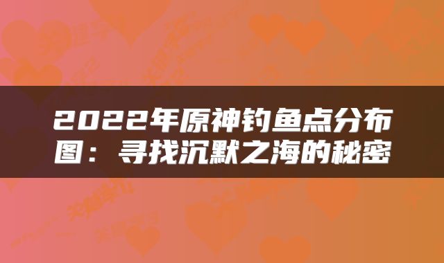 2022年原神钓鱼点分布图：寻找沉默之海的秘密