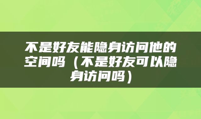 不是好友能隐身访问他的空间吗（不是好友可以隐身访问吗）